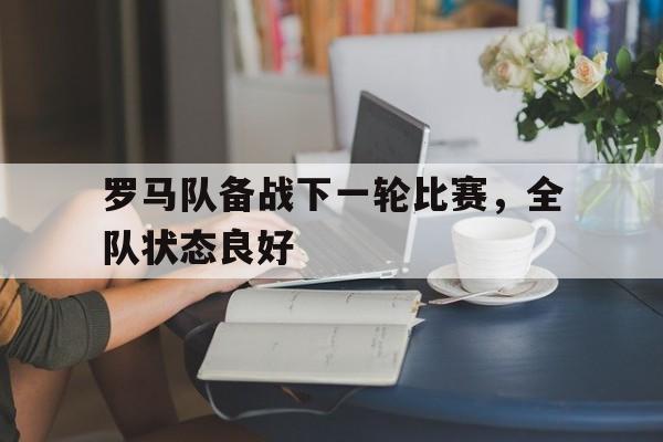 罗马队备战下一轮比赛,全队状态良好怎么办